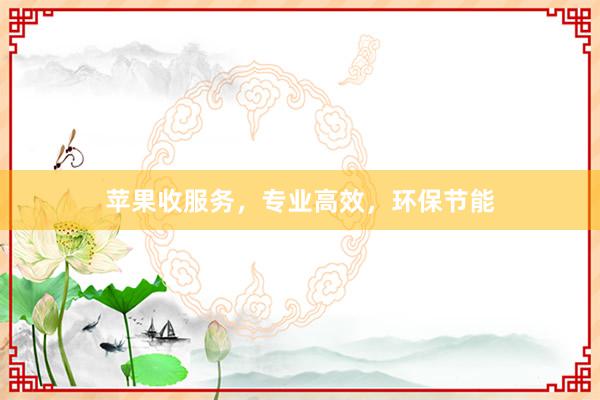 苹果收服务，专业高效，环保节能